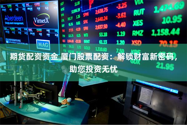 期货配资资金 厦门股票配资：解锁财富新密码，助您投资无忧