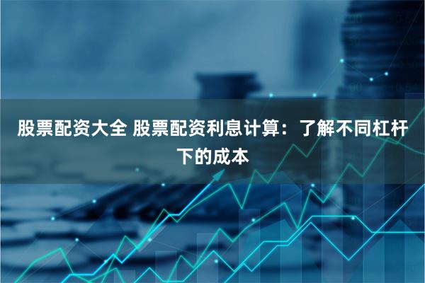 股票配资大全 股票配资利息计算：了解不同杠杆下的成本