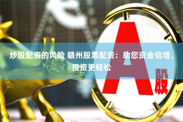 炒股配资的风险 赣州股票配资：助您资金倍增，投资更轻松