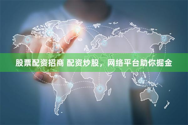 股票配资招商 配资炒股，网络平台助你掘金