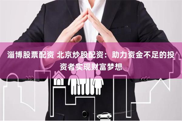 淄博股票配资 北京炒股配资：助力资金不足的投资者实现财富梦想