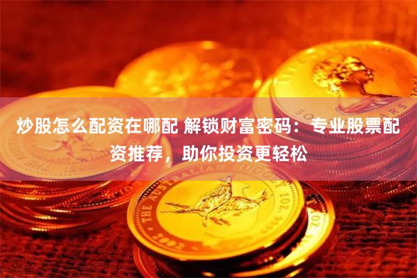 炒股怎么配资在哪配 解锁财富密码：专业股票配资推荐，助你投资更轻松