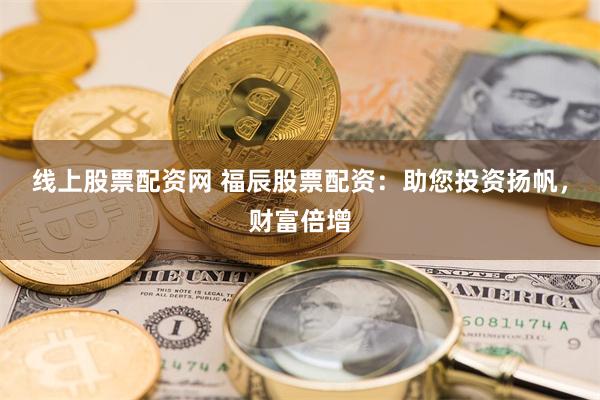 线上股票配资网 福辰股票配资：助您投资扬帆，财富倍增