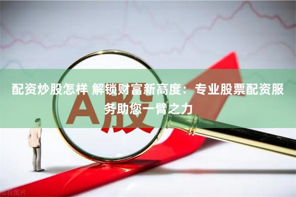 配资炒股怎样 解锁财富新高度：专业股票配资服务助您一臂之力