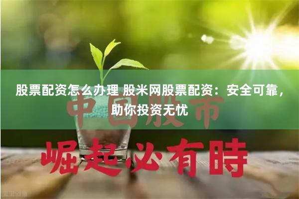 股票配资怎么办理 股米网股票配资：安全可靠，助你投资无忧