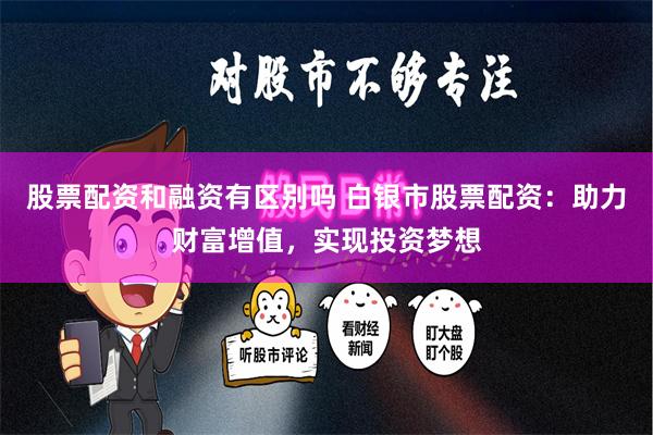 股票配资和融资有区别吗 白银市股票配资：助力财富增值，实现投资梦想