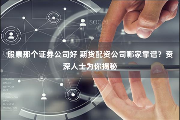 股票那个证券公司好 期货配资公司哪家靠谱？资深人士为你揭秘