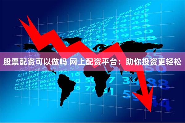 股票配资可以做吗 网上配资平台：助你投资更轻松