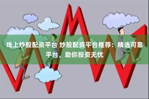 线上炒股配资平台 炒股配资平台推荐：精选可靠平台，助你投资无忧