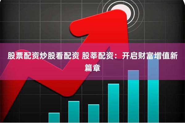 股票配资炒股看配资 股莘配资：开启财富增值新篇章