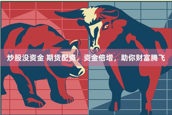 炒股没资金 期货配资，资金倍增，助你财富腾飞