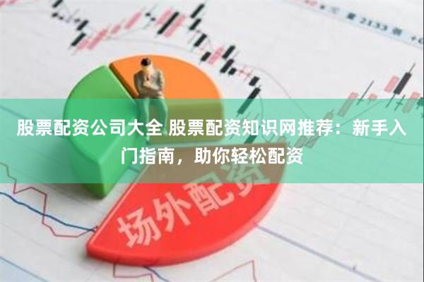 股票配资公司大全 股票配资知识网推荐：新手入门指南，助你轻松配资