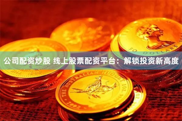 公司配资炒股 线上股票配资平台：解锁投资新高度
