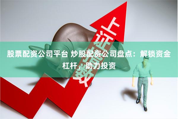 股票配资公司平台 炒股配资公司盘点：解锁资金杠杆，助力投资