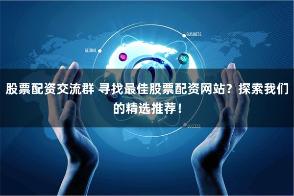 股票配资交流群 寻找最佳股票配资网站？探索我们的精选推荐！