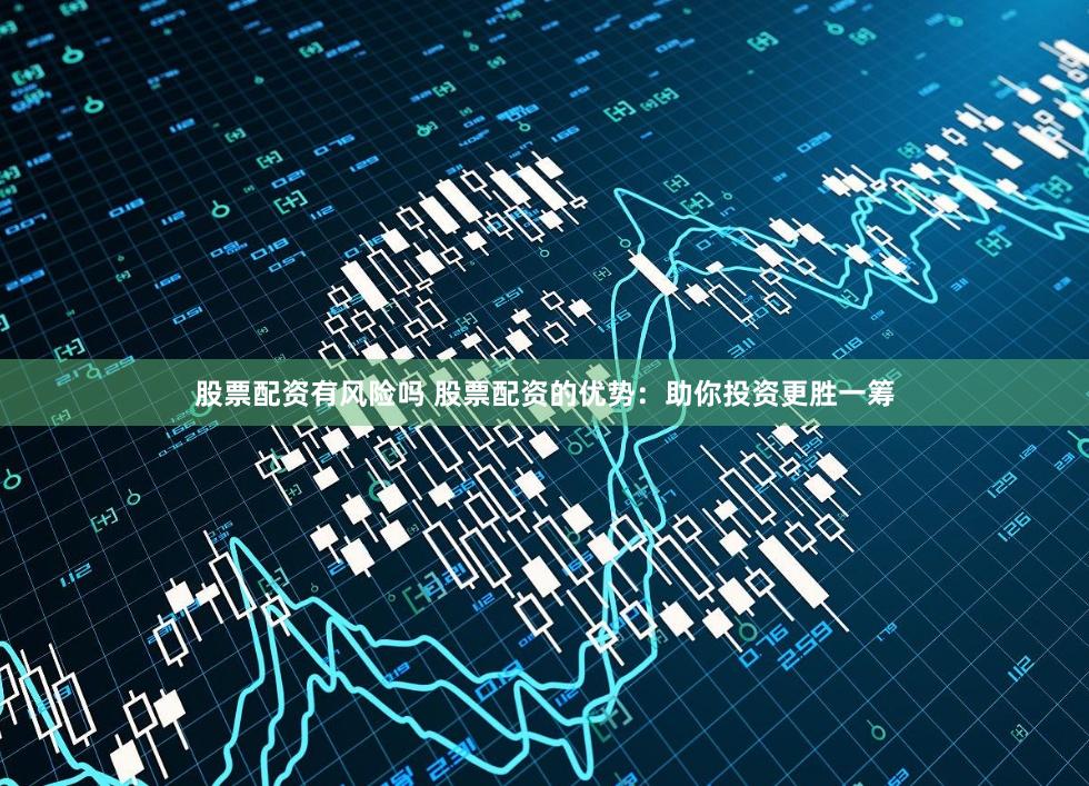 股票配资有风险吗 股票配资的优势：助你投资更胜一筹
