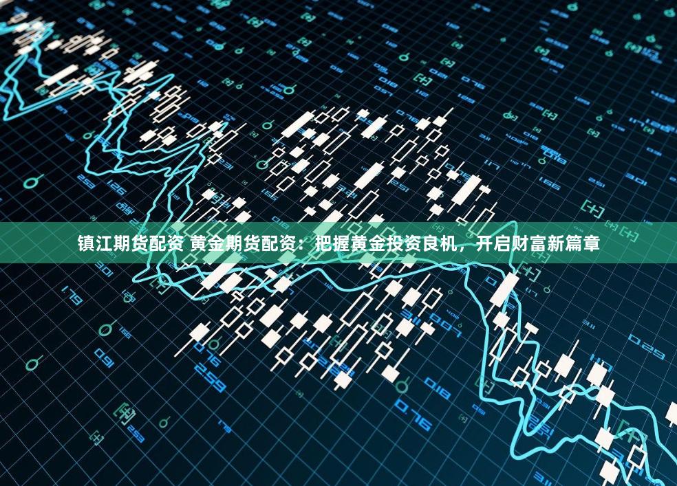 镇江期货配资 黄金期货配资：把握黄金投资良机，开启财富新篇章