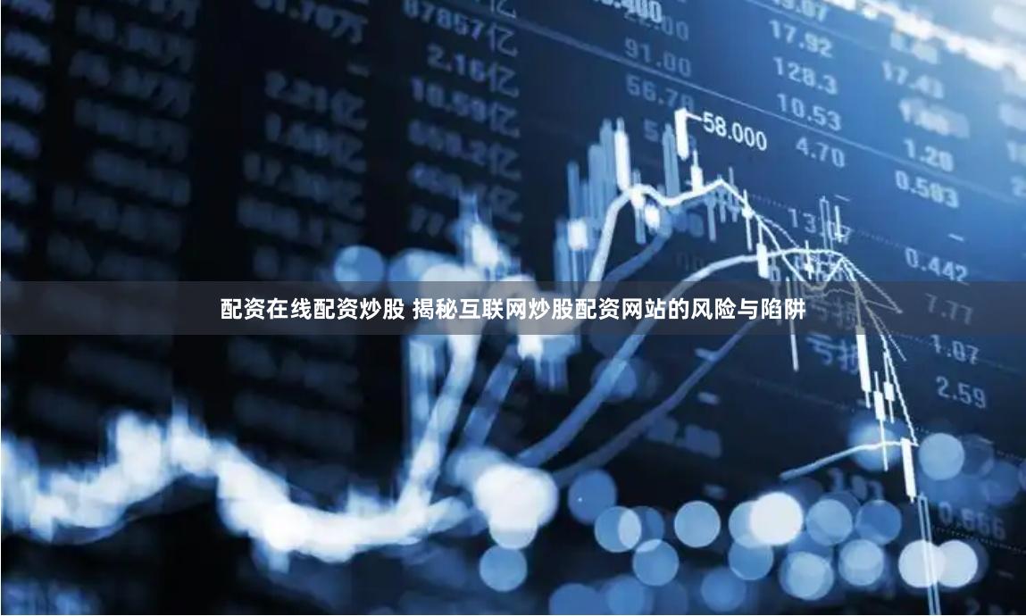 配资在线配资炒股 揭秘互联网炒股配资网站的风险与陷阱