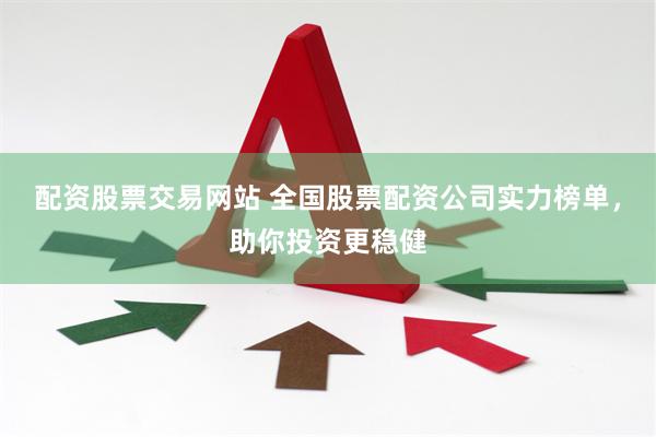 配资股票交易网站 全国股票配资公司实力榜单，助你投资更稳健