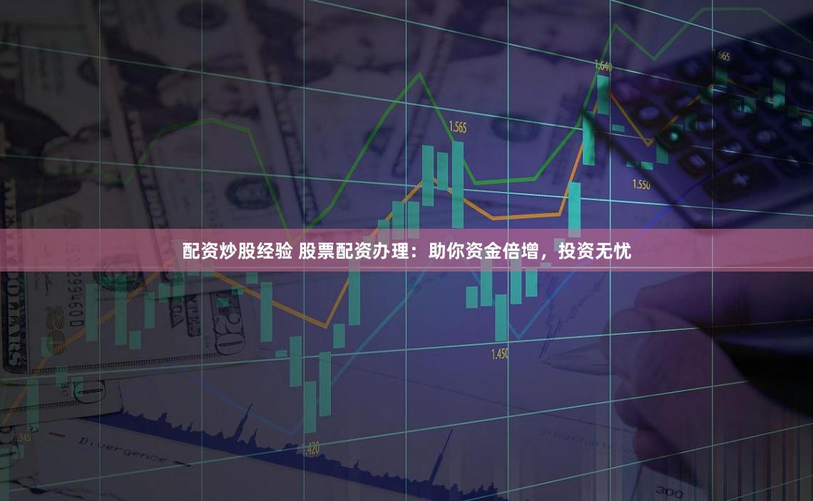 配资炒股经验 股票配资办理：助你资金倍增，投资无忧