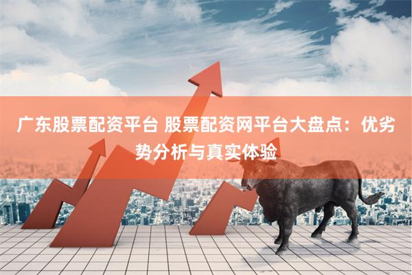 广东股票配资平台 股票配资网平台大盘点：优劣势分析与真实体验