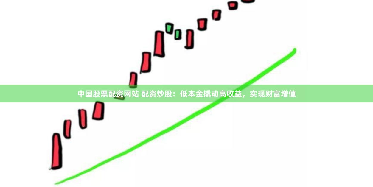 中国股票配资网站 配资炒股：低本金撬动高收益，实现财富增值