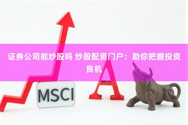 证券公司能炒股吗 炒股配资门户：助你把握投资良机