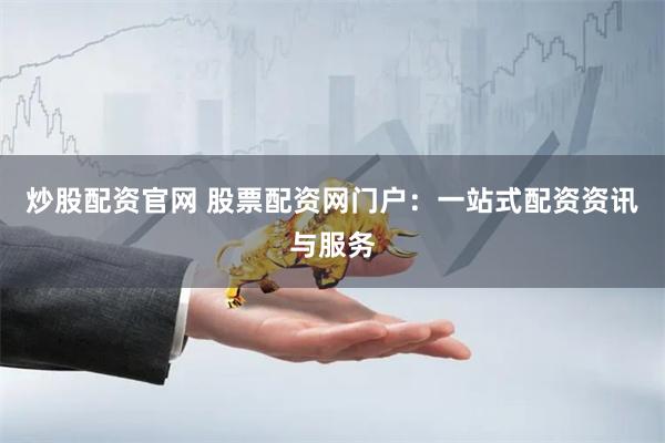 炒股配资官网 股票配资网门户：一站式配资资讯与服务