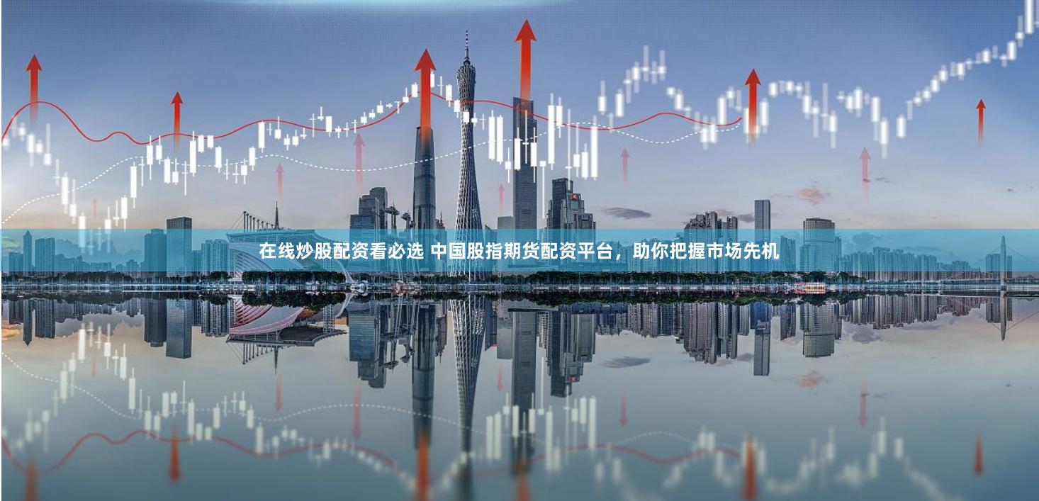 在线炒股配资看必选 中国股指期货配资平台，助你把握市场先机