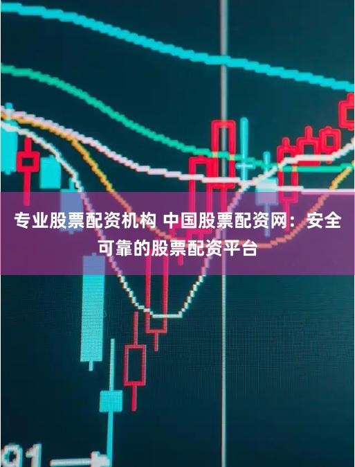 专业股票配资机构 中国股票配资网：安全可靠的股票配资平台