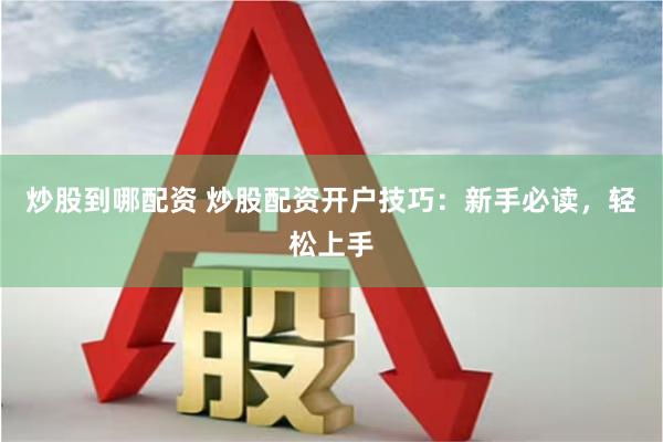 炒股到哪配资 炒股配资开户技巧：新手必读，轻松上手