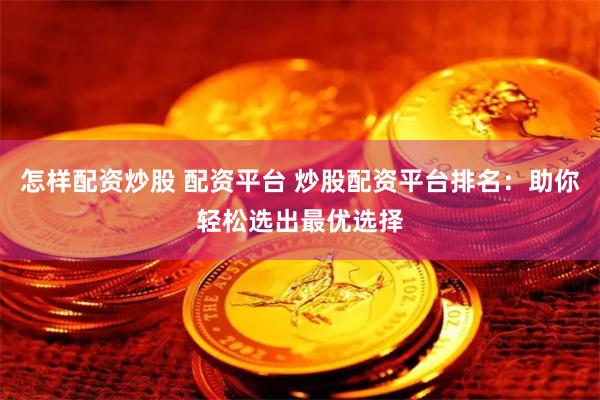 怎样配资炒股 配资平台 炒股配资平台排名：助你轻松选出最优选择