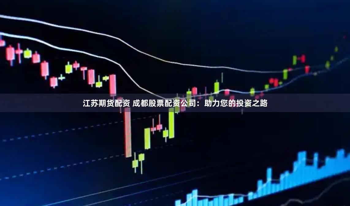 江苏期货配资 成都股票配资公司：助力您的投资之路