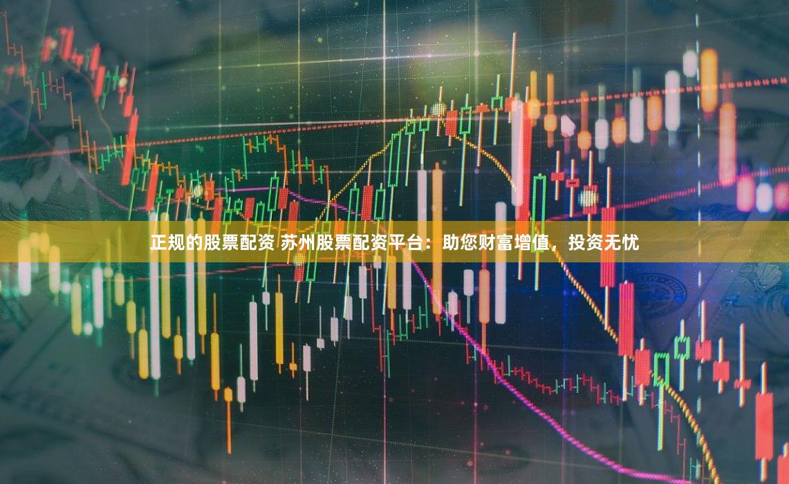 正规的股票配资 苏州股票配资平台：助您财富增值，投资无忧