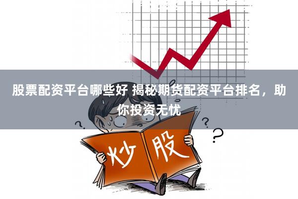 股票配资平台哪些好 揭秘期货配资平台排名，助你投资无忧