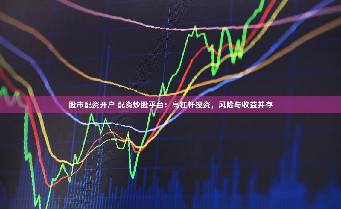 股市配资开户 配资炒股平台：高杠杆投资，风险与收益并存