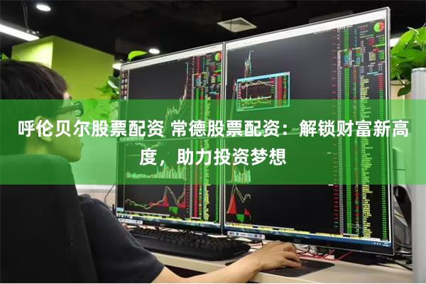 呼伦贝尔股票配资 常德股票配资：解锁财富新高度，助力投资梦想
