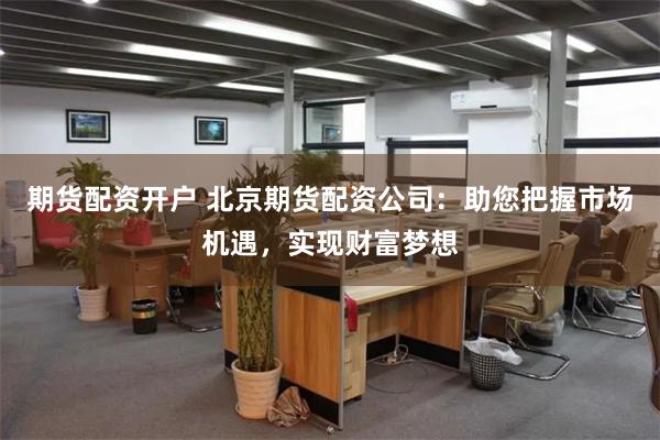 期货配资开户 北京期货配资公司：助您把握市场机遇，实现财富梦想