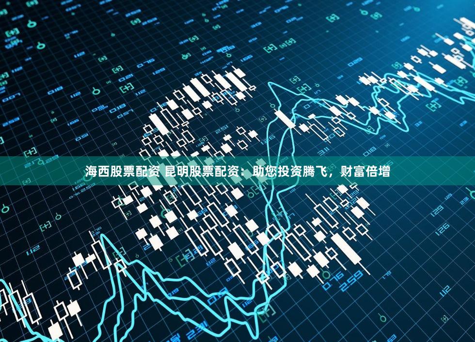 海西股票配资 昆明股票配资：助您投资腾飞，财富倍增