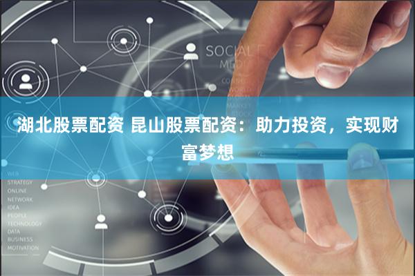 湖北股票配资 昆山股票配资：助力投资，实现财富梦想