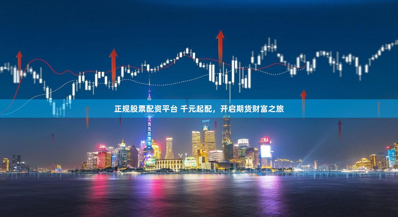 正规股票配资平台 千元起配，开启期货财富之旅
