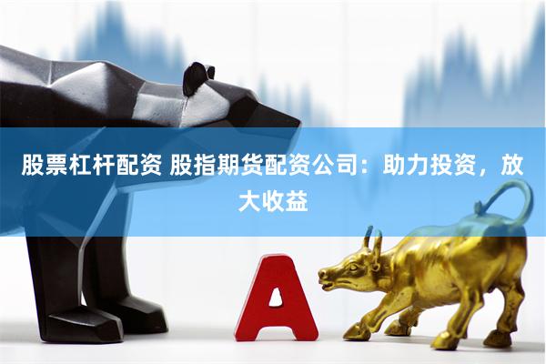 股票杠杆配资 股指期货配资公司：助力投资，放大收益