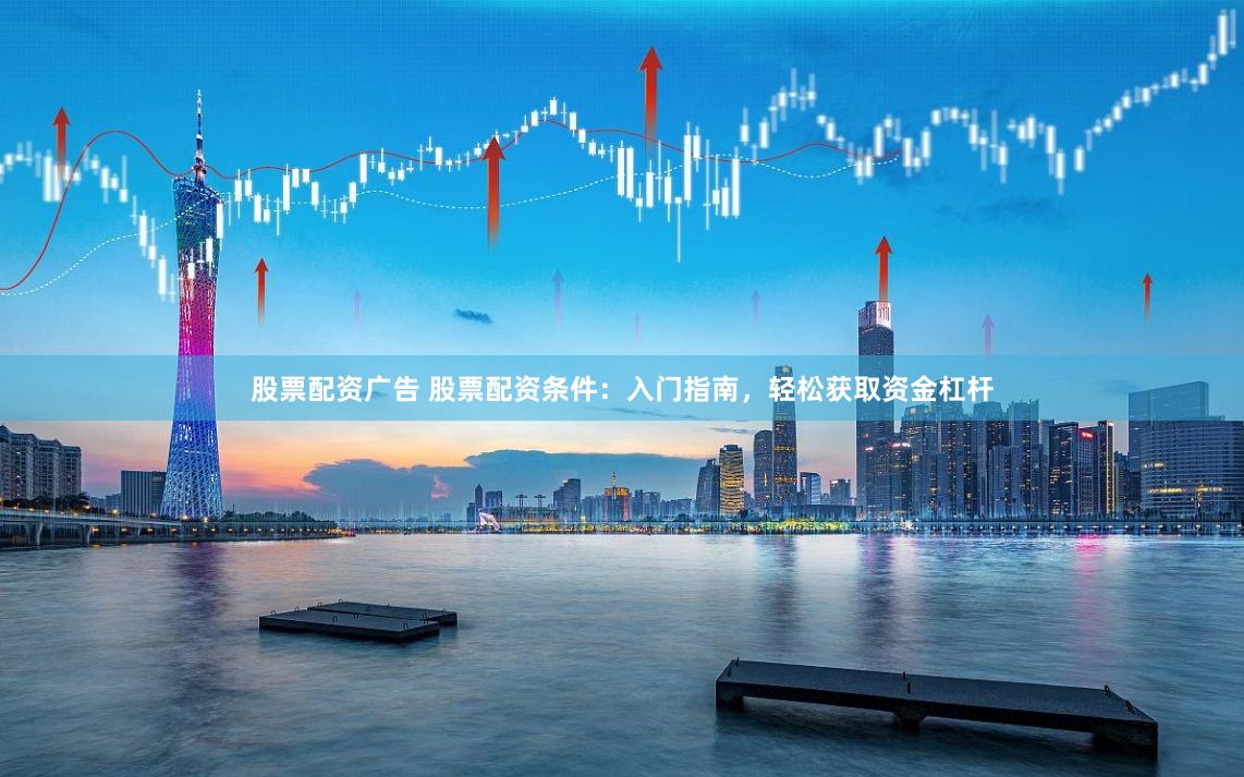 股票配资广告 股票配资条件：入门指南，轻松获取资金杠杆