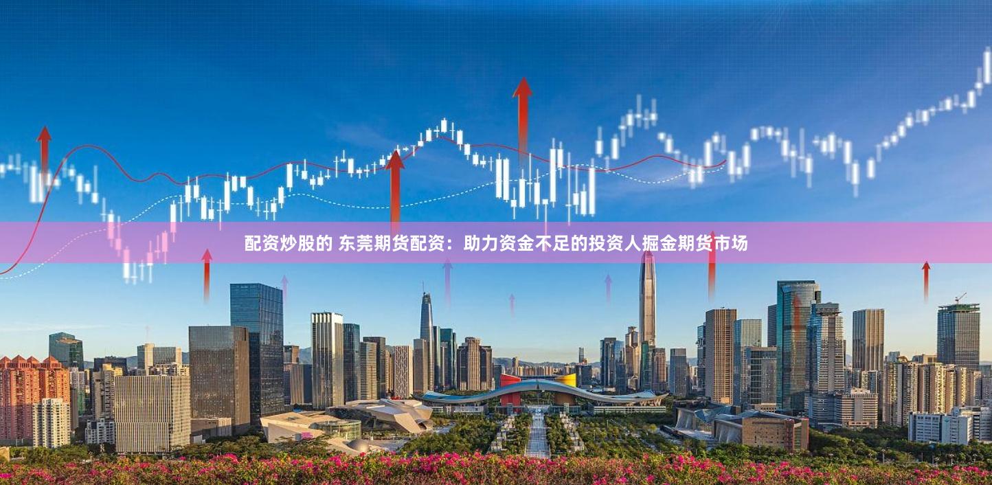 配资炒股的 东莞期货配资：助力资金不足的投资人掘金期货市场