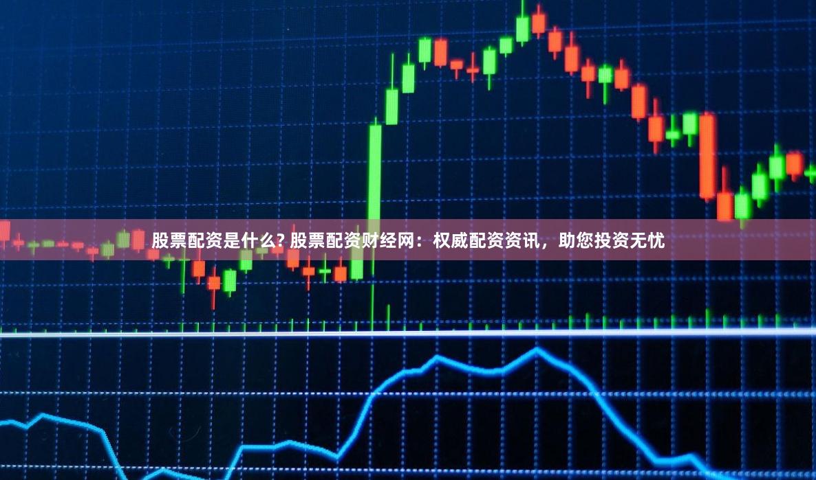股票配资是什么? 股票配资财经网：权威配资资讯，助您投资无忧