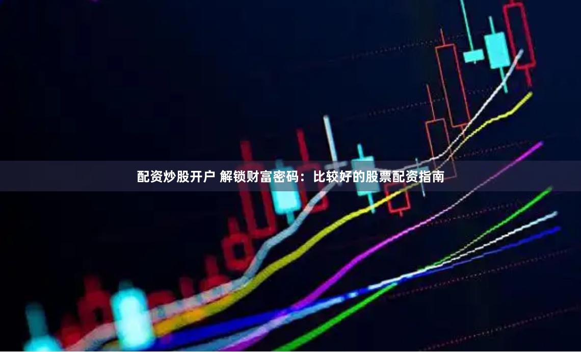 配资炒股开户 解锁财富密码：比较好的股票配资指南