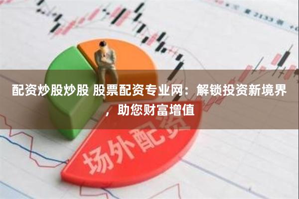 配资炒股炒股 股票配资专业网：解锁投资新境界，助您财富增值