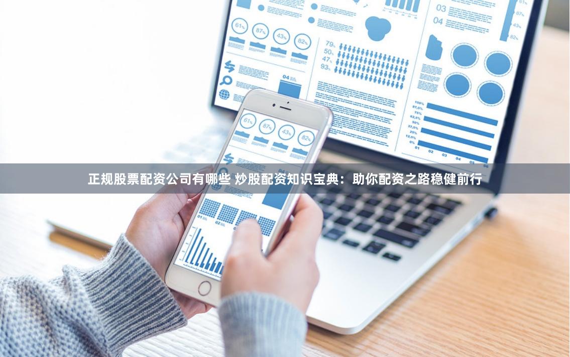 正规股票配资公司有哪些 炒股配资知识宝典：助你配资之路稳健前行