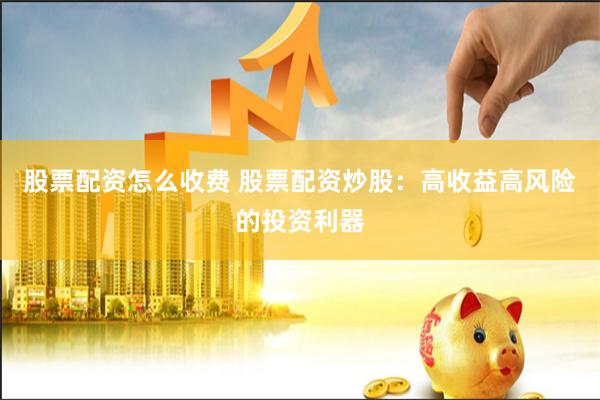 股票配资怎么收费 股票配资炒股：高收益高风险的投资利器
