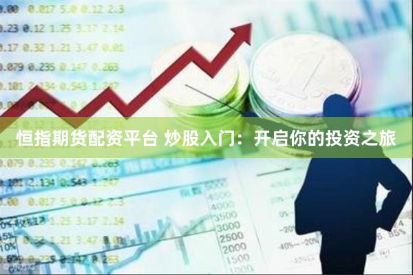 恒指期货配资平台 炒股入门：开启你的投资之旅